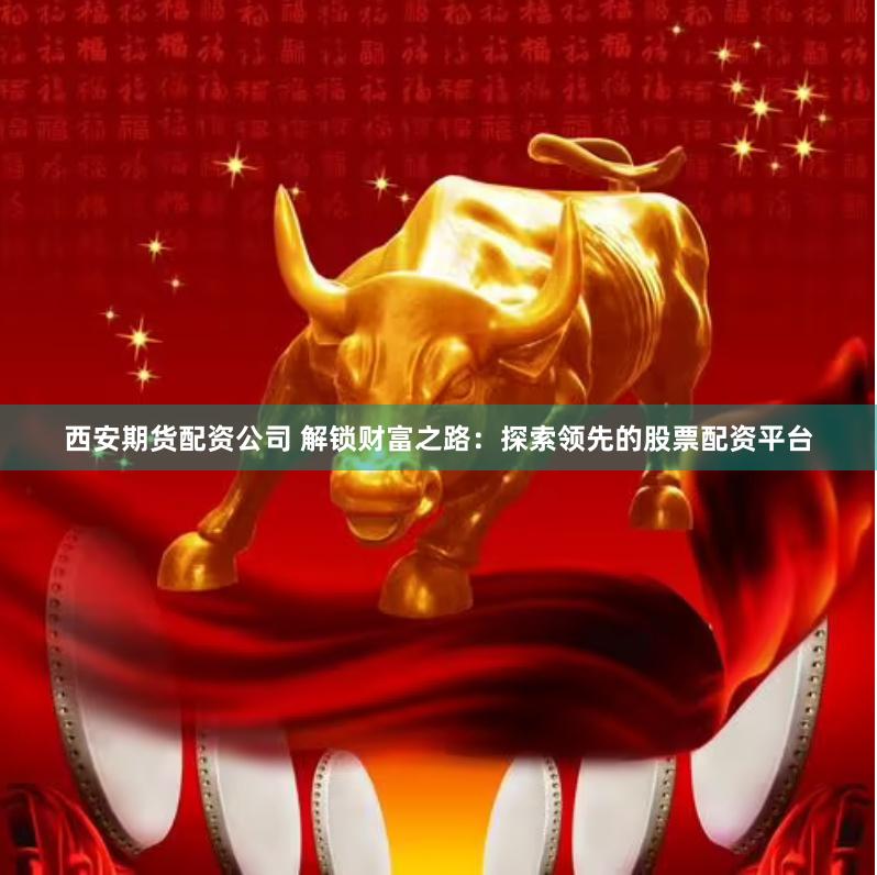 西安期货配资公司 解锁财富之路：探索领先的股票配资平台