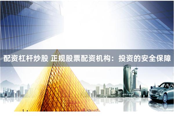 配资杠杆炒股 正规股票配资机构：投资的安全保障