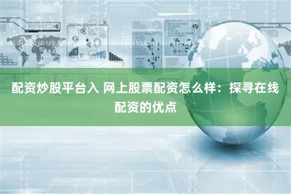 配资炒股平台入 网上股票配资怎么样：探寻在线配资的优点