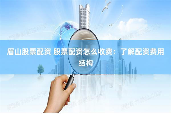 眉山股票配资 股票配资怎么收费：了解配资费用结构
