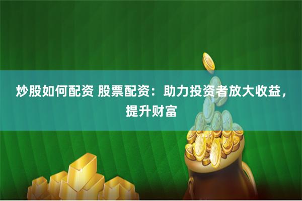 炒股如何配资 股票配资：助力投资者放大收益，提升财富