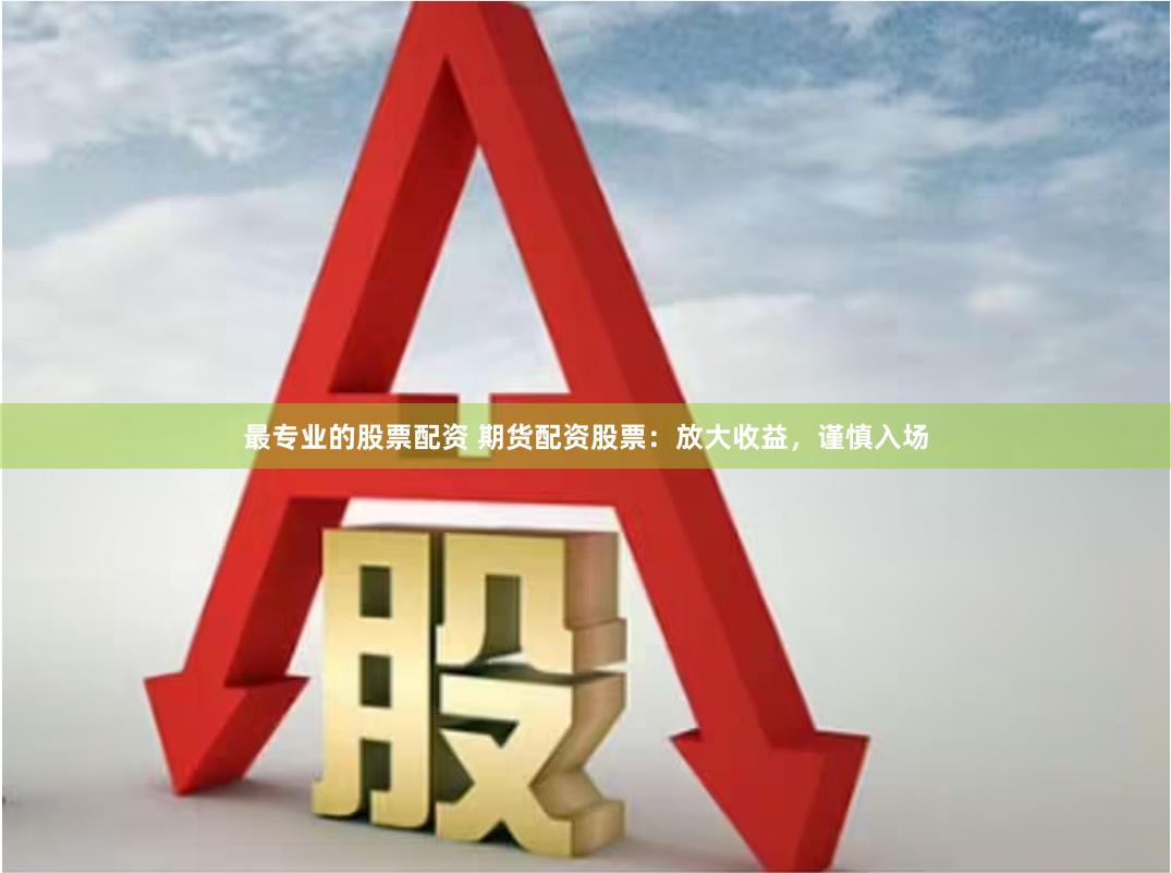 最专业的股票配资 期货配资股票：放大收益，谨慎入场