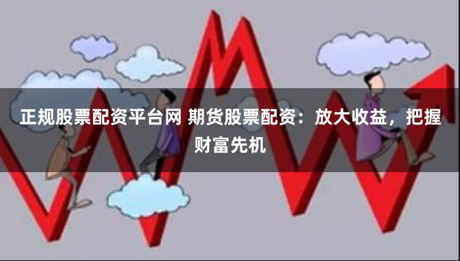 正规股票配资平台网 期货股票配资：放大收益，把握财富先机