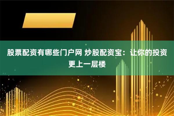 股票配资有哪些门户网 炒股配资宝：让你的投资更上一层楼