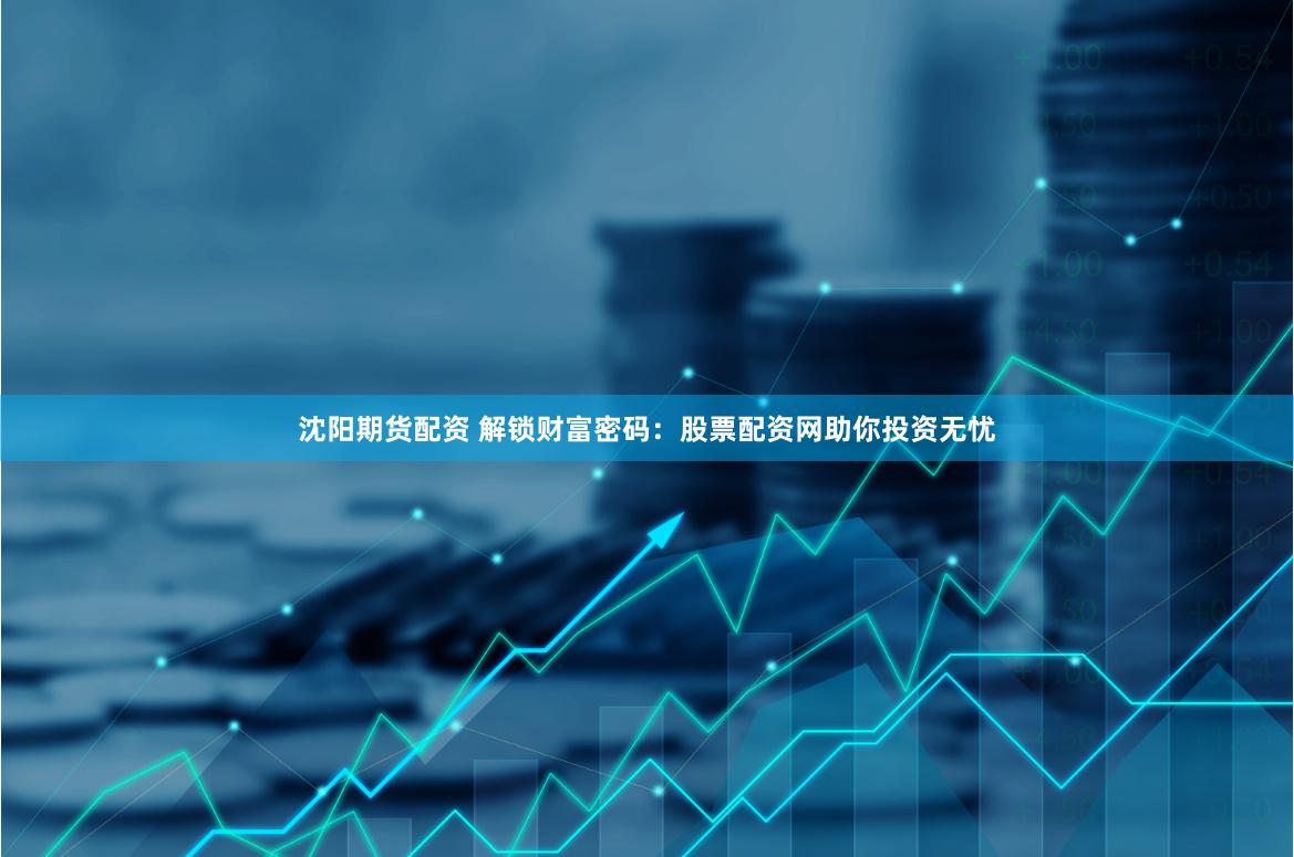 沈阳期货配资 解锁财富密码：股票配资网助你投资无忧