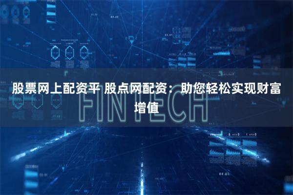 股票网上配资平 股点网配资：助您轻松实现财富增值
