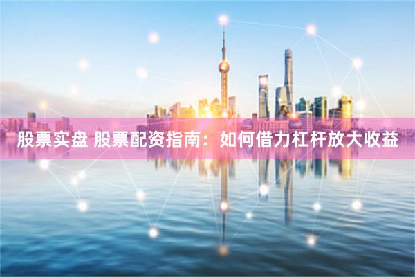 股票实盘 股票配资指南：如何借力杠杆放大收益