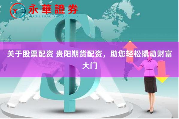 关于股票配资 贵阳期货配资，助您轻松撬动财富大门