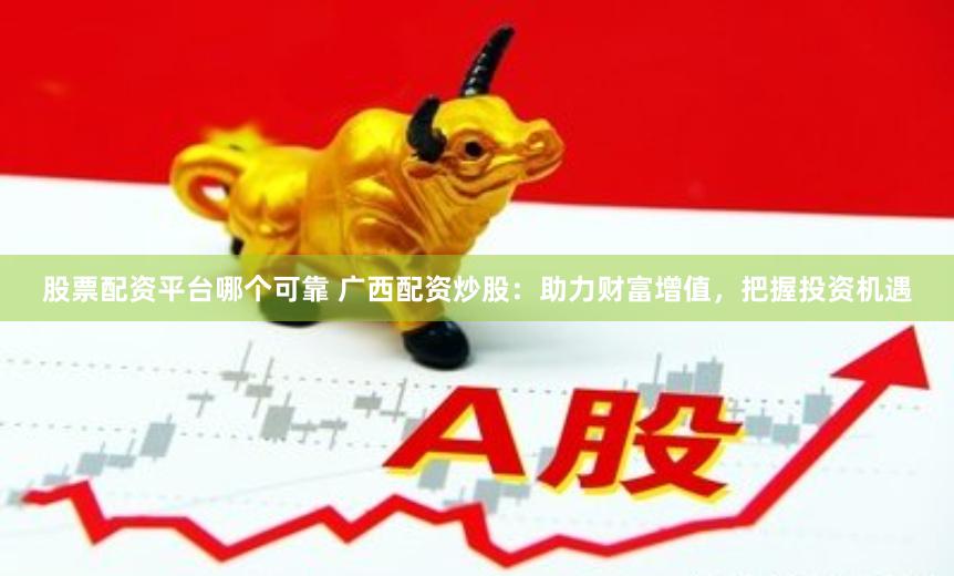 股票配资平台哪个可靠 广西配资炒股：助力财富增值，把握投资机遇