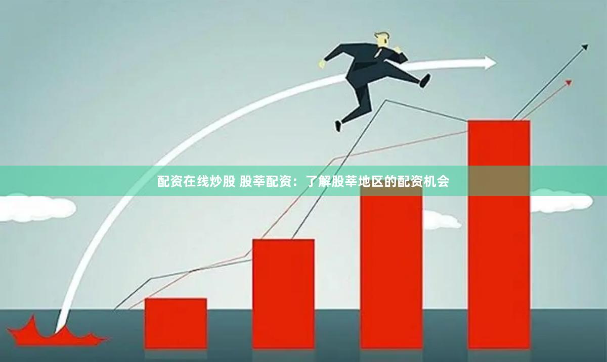 配资在线炒股 股莘配资：了解股莘地区的配资机会