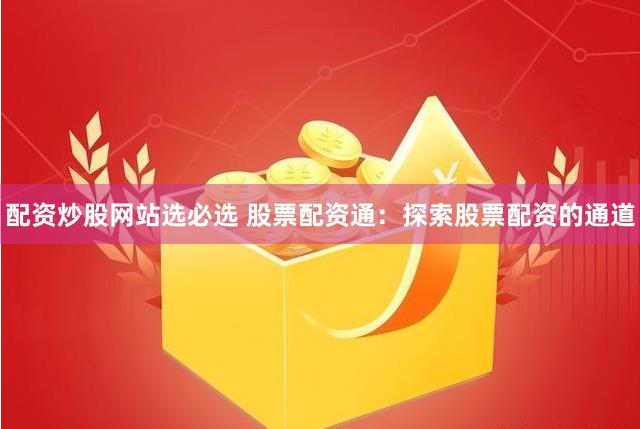 配资炒股网站选必选 股票配资通：探索股票配资的通道