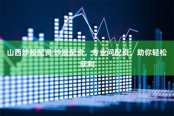 山西炒股配资 炒股配资，专业问配资，助你轻松获利