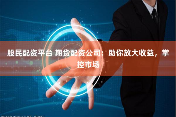 股民配资平台 期货配资公司：助你放大收益，掌控市场