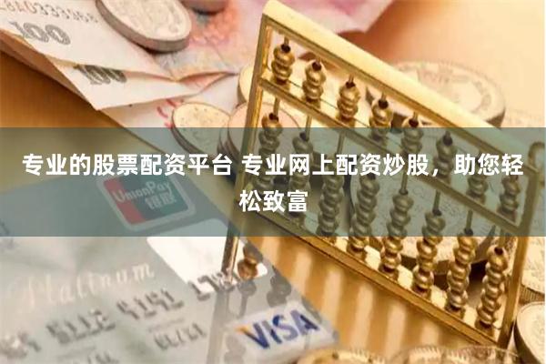 专业的股票配资平台 专业网上配资炒股，助您轻松致富