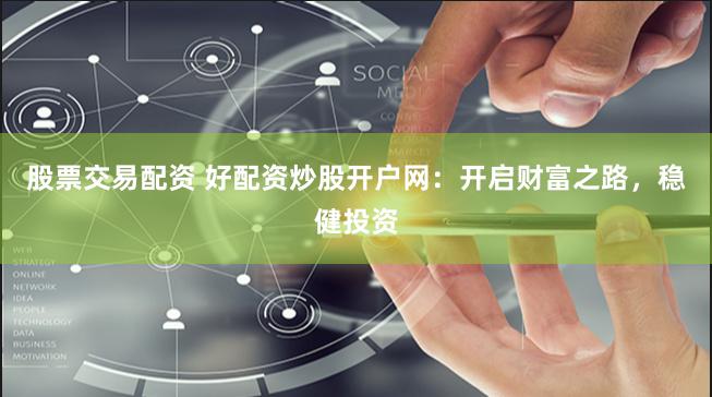 股票交易配资 好配资炒股开户网：开启财富之路，稳健投资