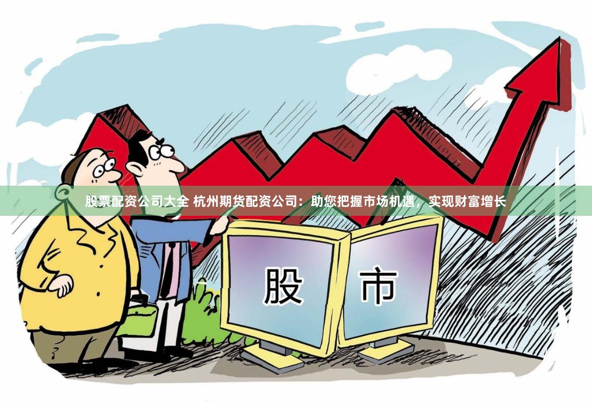 股票配资公司大全 杭州期货配资公司：助您把握市场机遇，实现财富增长