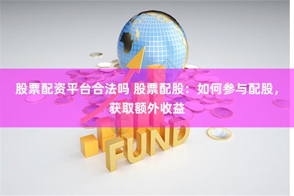 股票配资平台合法吗 股票配股：如何参与配股，获取额外收益