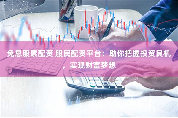 免息股票配资 股民配资平台：助你把握投资良机，实现财富梦想