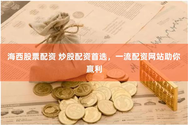 海西股票配资 炒股配资首选，一流配资网站助你赢利