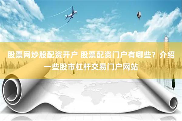 股票网炒股配资开户 股票配资门户有哪些？介绍一些股市杠杆交易门户网站