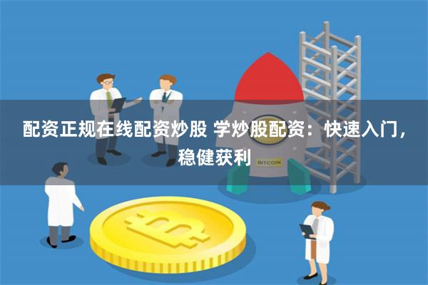 配资正规在线配资炒股 学炒股配资：快速入门，稳健获利