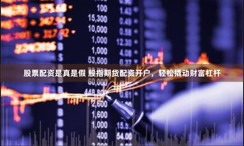 股票配资是真是假 股指期货配资开户，轻松撬动财富杠杆