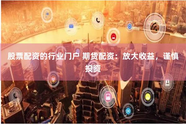 股票配资的行业门户 期货配资：放大收益，谨慎投资