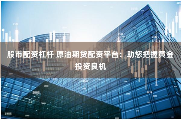 股市配资杠杆 原油期货配资平台：助您把握黄金投资良机