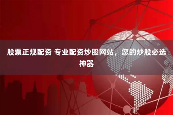 股票正规配资 专业配资炒股网站，您的炒股必选神器