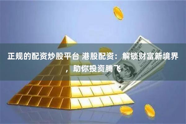 正规的配资炒股平台 港股配资：解锁财富新境界，助你投资腾飞