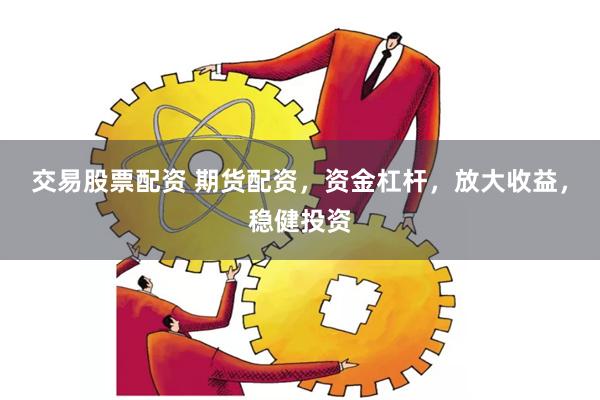 交易股票配资 期货配资，资金杠杆，放大收益，稳健投资