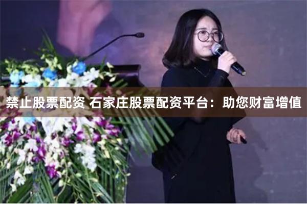 禁止股票配资 石家庄股票配资平台：助您财富增值