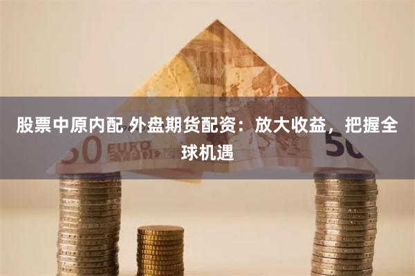 股票中原内配 外盘期货配资：放大收益，把握全球机遇