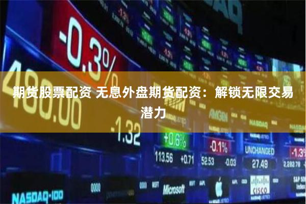 期货股票配资 无息外盘期货配资：解锁无限交易潜力