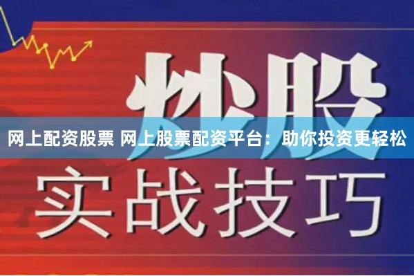 网上配资股票 网上股票配资平台：助你投资更轻松