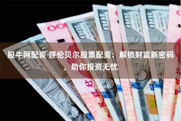 股牛网配资 呼伦贝尔股票配资：解锁财富新密码，助你投资无忧