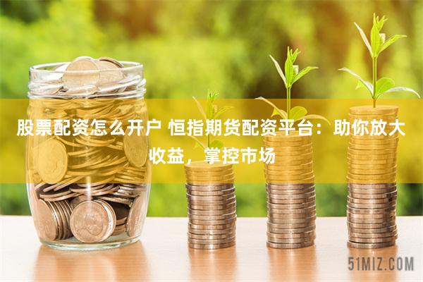股票配资怎么开户 恒指期货配资平台：助你放大收益，掌控市场