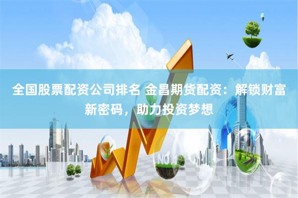 全国股票配资公司排名 金昌期货配资：解锁财富新密码，助力投资梦想