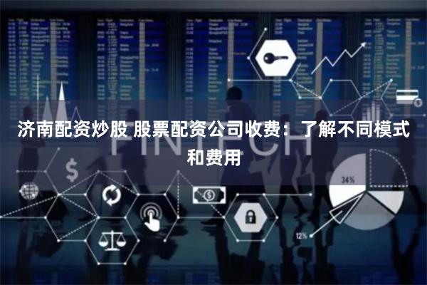 济南配资炒股 股票配资公司收费：了解不同模式和费用