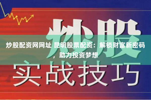 炒股配资网网址 昆明股票配资：解锁财富新密码，助力投资梦想