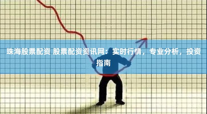 珠海股票配资 股票配资资讯网：实时行情，专业分析，投资指南