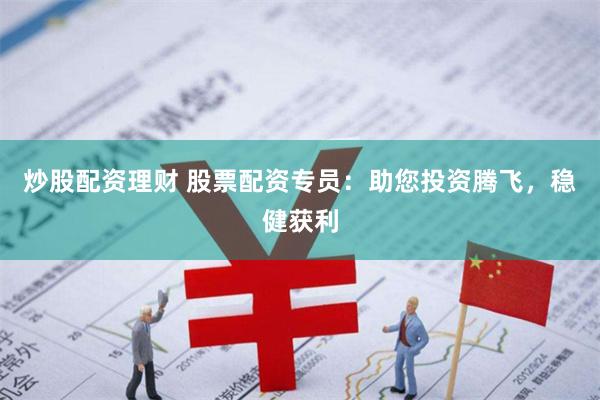 炒股配资理财 股票配资专员：助您投资腾飞，稳健获利